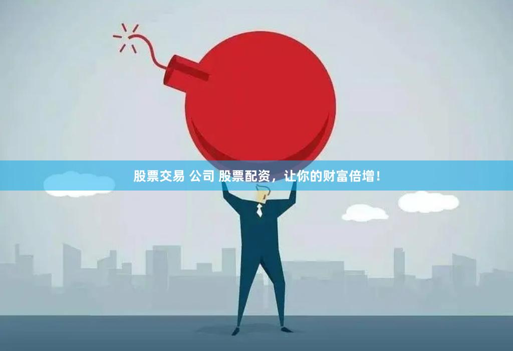 股票交易 公司 股票配资,让你的财富倍增!
