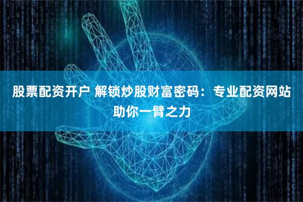 股票配资开户 解锁炒股财富密码:专业配资网站助你一臂之力