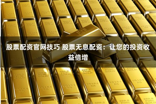 股票配资官网技巧 股票无息配资：让您的投资收益倍增