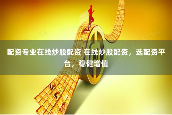 配资专业在线炒股配资 在线炒股配资,选配资平台,稳健增值
